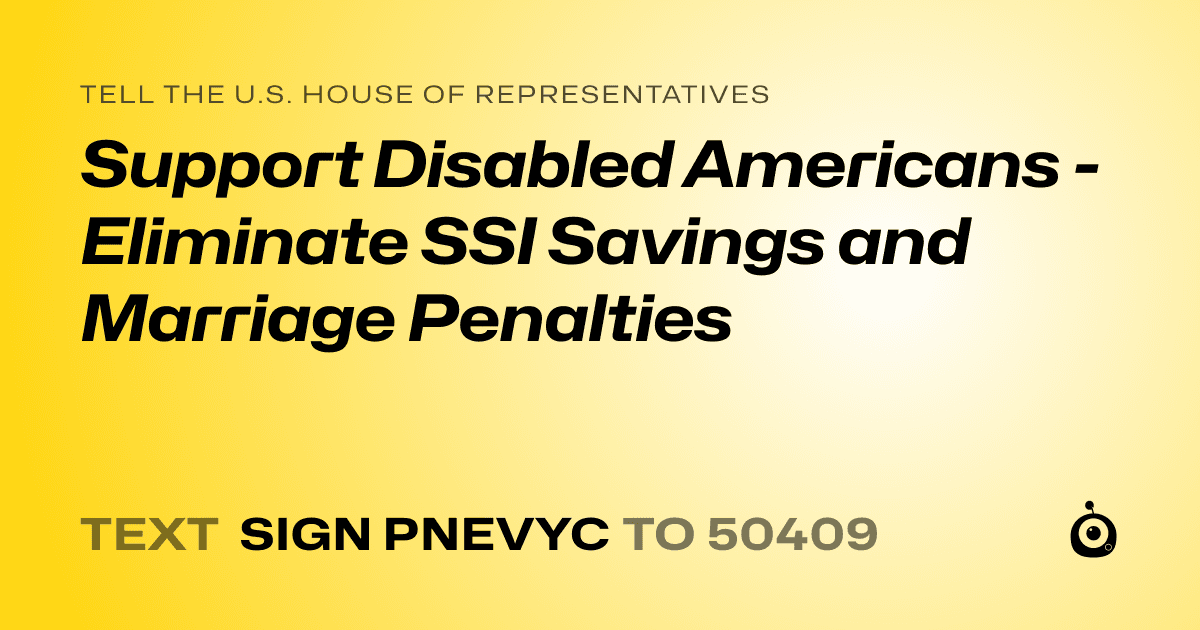 A shareable card that reads "tell the U.S. House of Representatives: Support Disabled Americans - Eliminate SSI Savings and Marriage Penalties" followed by "text sign PNEVYC to 50409"