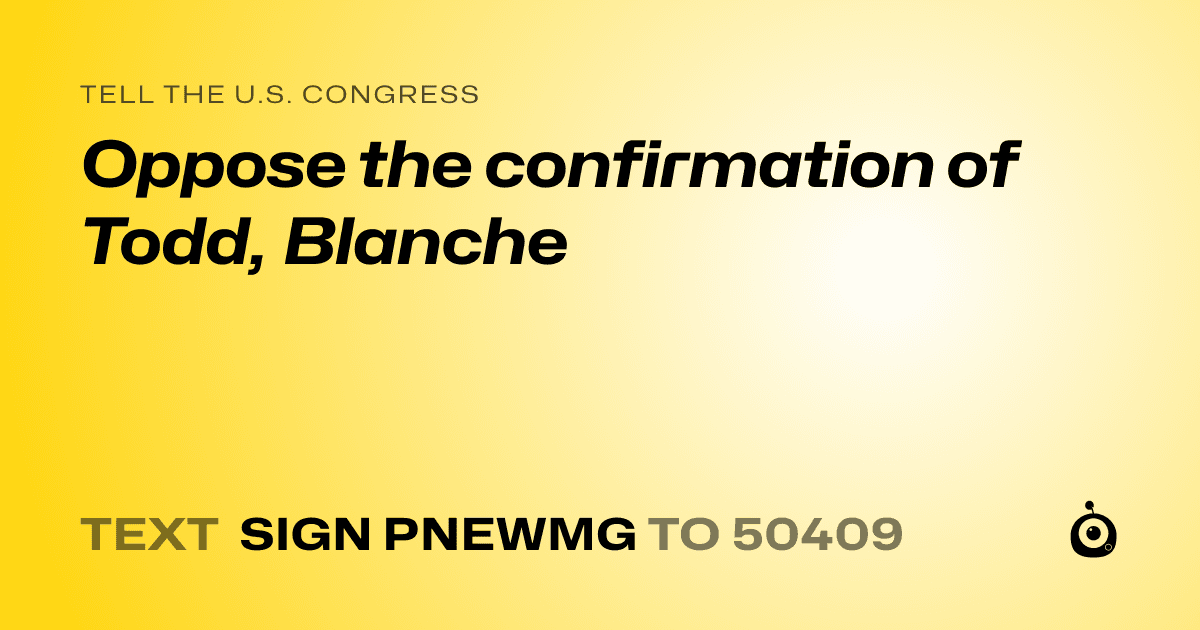 A shareable card that reads "tell the U.S. Congress: Oppose the confirmation of Todd, Blanche" followed by "text sign PNEWMG to 50409"