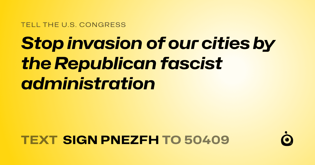 A shareable card that reads "tell the U.S. Congress: Stop invasion of our cities by the Republican fascist administration" followed by "text sign PNEZFH to 50409"