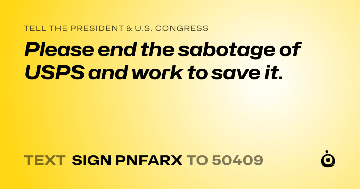 A shareable card that reads "tell the President & U.S. Congress: Please end the sabotage of USPS and work to save it." followed by "text sign PNFARX to 50409"