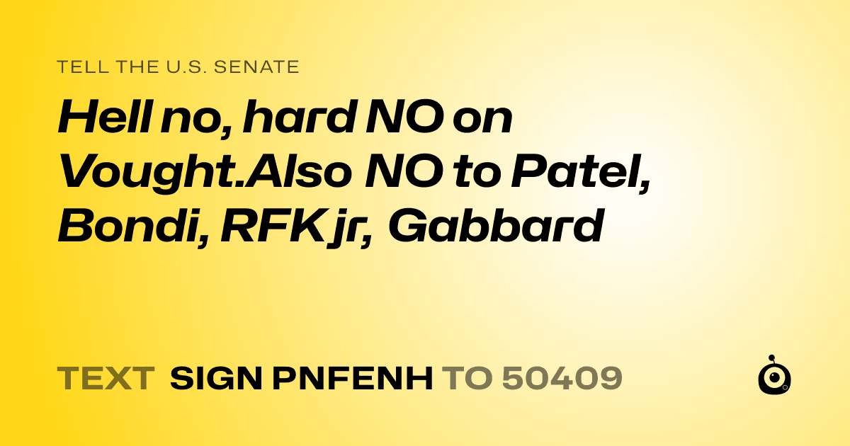 A shareable card that reads "tell the U.S. Senate: Hell no, hard NO on Vought.Also NO to Patel, Bondi, RFK jr, Gabbard" followed by "text sign PNFENH to 50409"