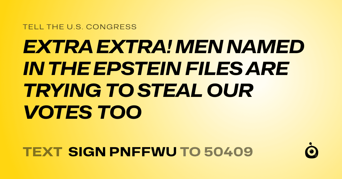 A shareable card that reads "tell the U.S. Congress: EXTRA EXTRA! MEN NAMED IN THE EPSTEIN FILES ARE TRYING TO STEAL OUR VOTES TOO" followed by "text sign PNFFWU to 50409"