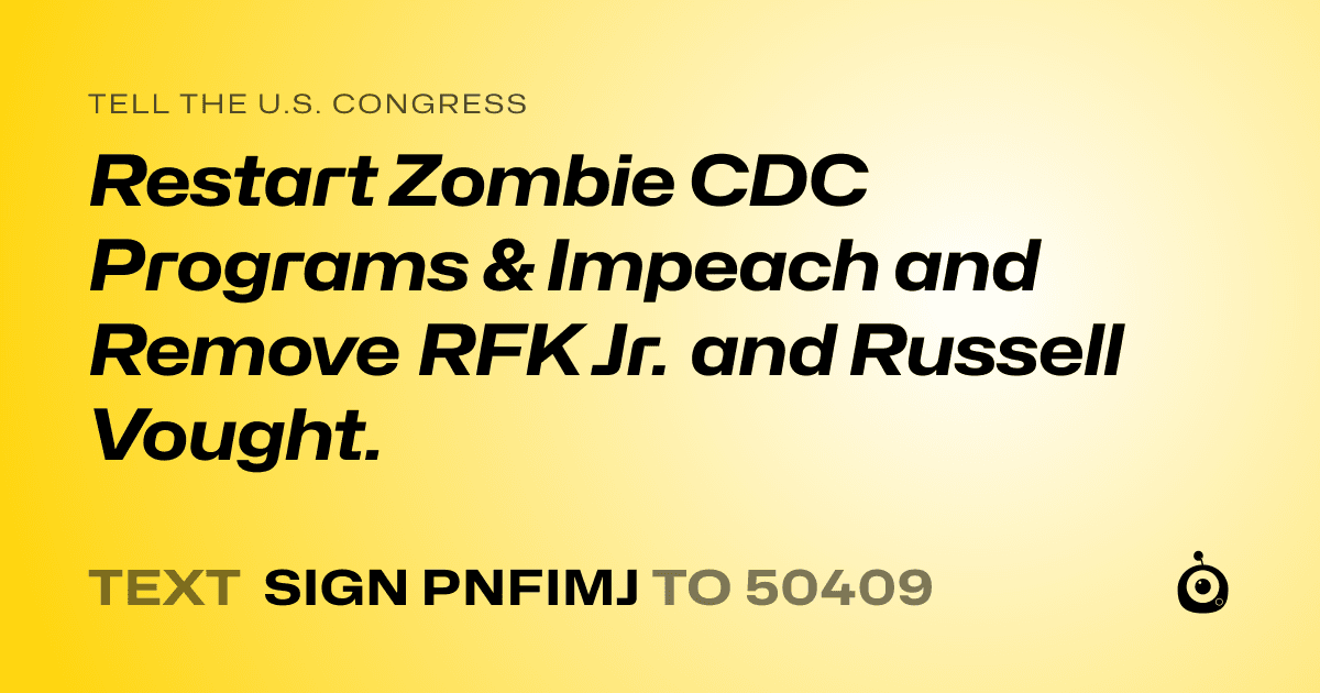 A shareable card that reads "tell the U.S. Congress: Restart Zombie CDC Programs & Impeach and Remove RFK Jr. and Russell Vought." followed by "text sign PNFIMJ to 50409"
