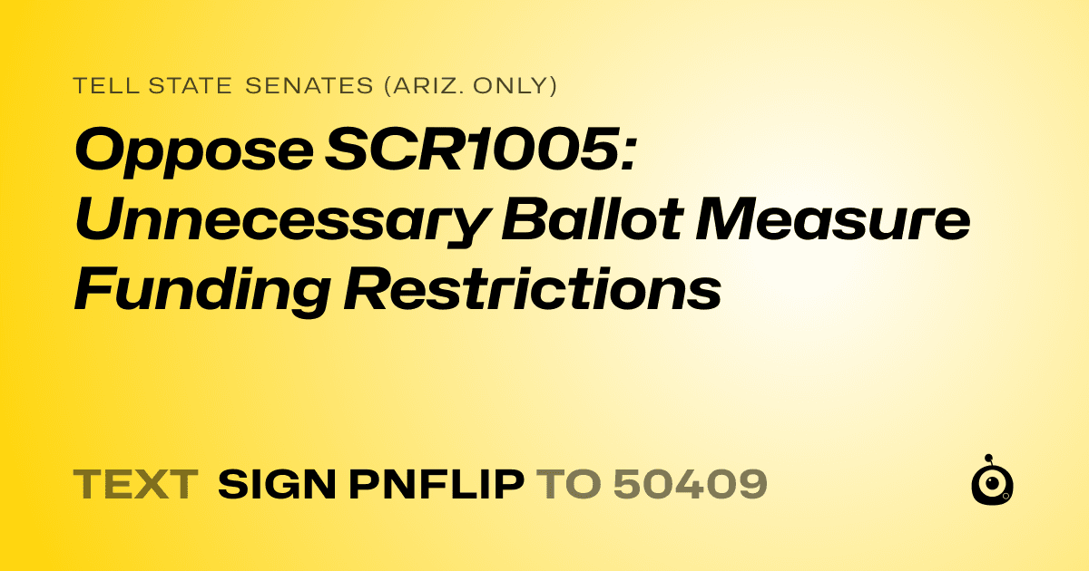 A shareable card that reads "tell State Senates (Ariz. only): Oppose SCR1005: Unnecessary Ballot Measure Funding Restrictions" followed by "text sign PNFLIP to 50409"