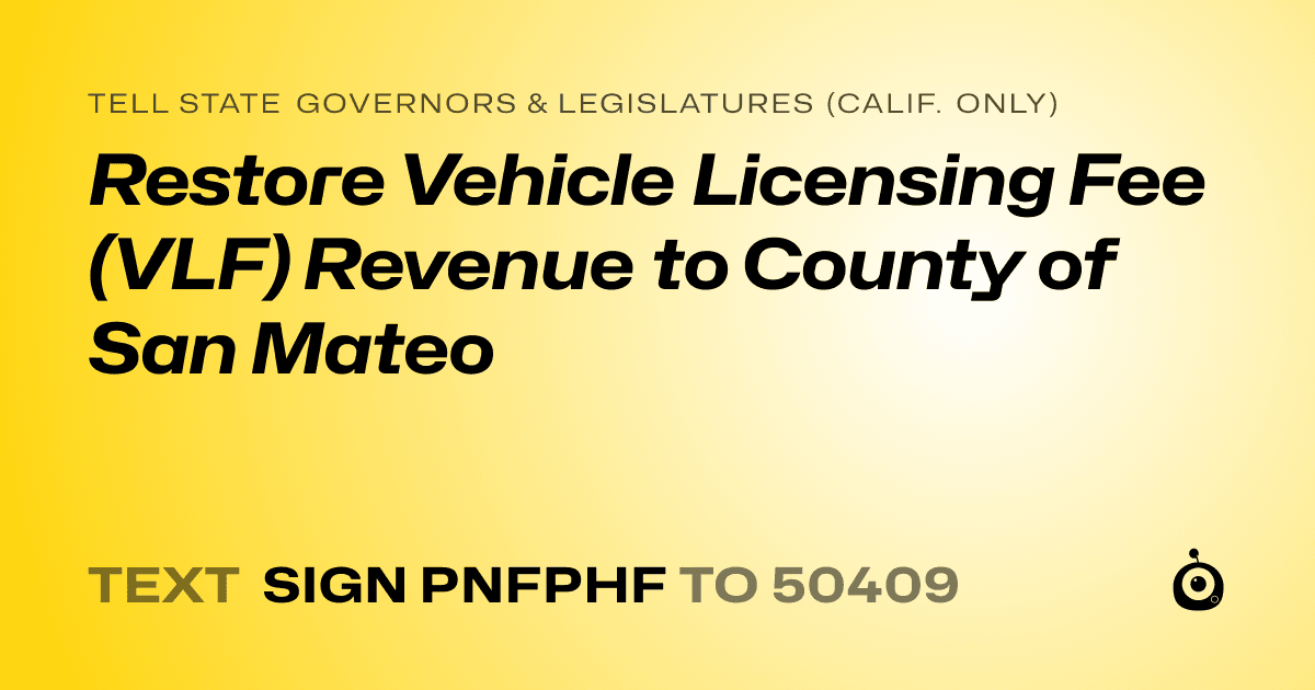 A shareable card that reads "tell State Governors & Legislatures (Calif. only): Restore Vehicle Licensing Fee (VLF) Revenue to County of San Mateo" followed by "text sign PNFPHF to 50409"