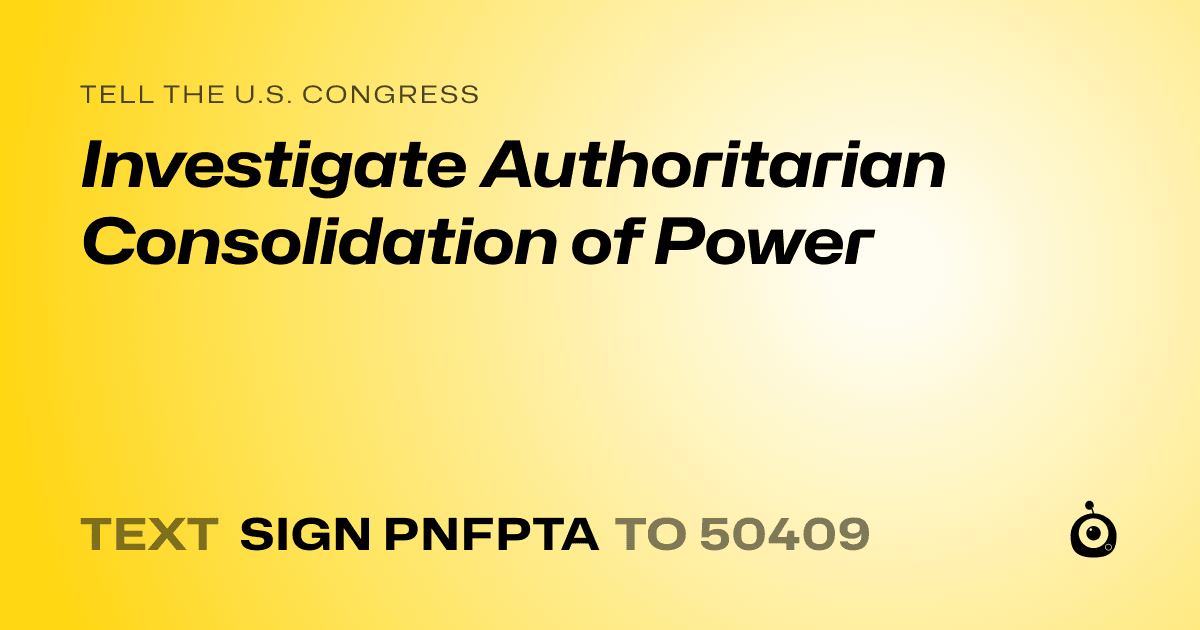 A shareable card that reads "tell the U.S. Congress: Investigate Authoritarian Consolidation of Power" followed by "text sign PNFPTA to 50409"
