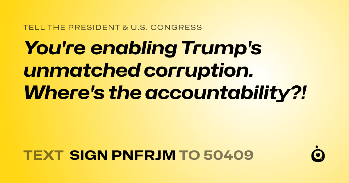 A shareable card that reads "tell the President & U.S. Congress: You're enabling Trump's unmatched corruption. Where's the accountability?!" followed by "text sign PNFRJM to 50409"