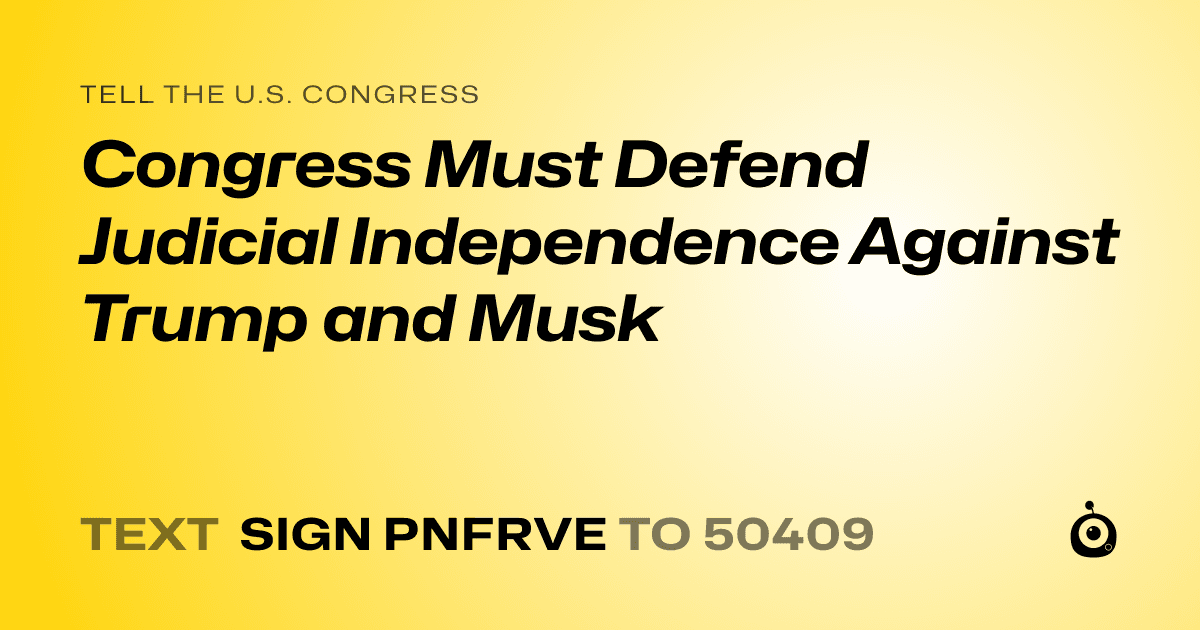 A shareable card that reads "tell the U.S. Congress: Congress Must Defend Judicial Independence Against Trump and Musk" followed by "text sign PNFRVE to 50409"