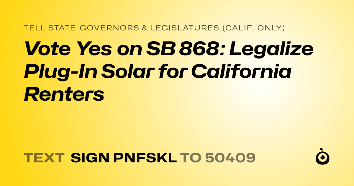 A shareable card that reads "tell State Governors & Legislatures (Calif. only): Vote Yes on SB 868: Legalize Plug-In Solar for California Renters" followed by "text sign PNFSKL to 50409"