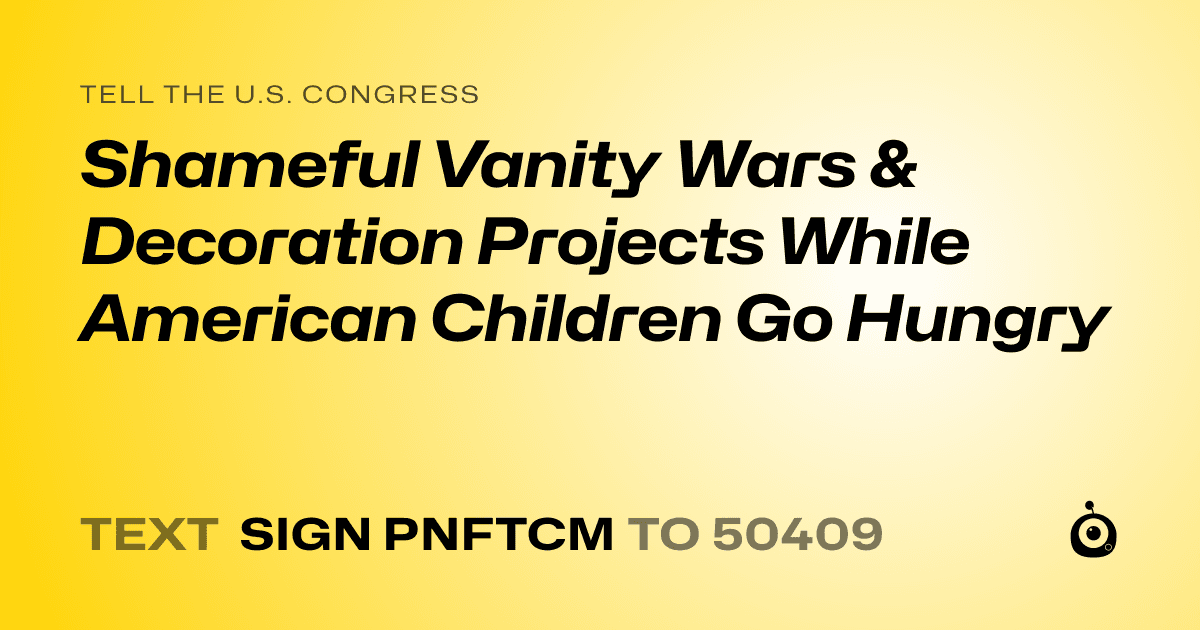 A shareable card that reads "tell the U.S. Congress: Shameful Vanity Wars & Decoration Projects While American Children Go Hungry" followed by "text sign PNFTCM to 50409"