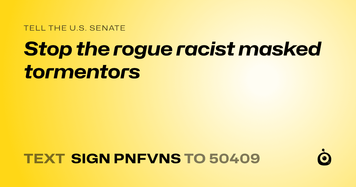 A shareable card that reads "tell the U.S. Senate: Stop the rogue racist masked tormentors" followed by "text sign PNFVNS to 50409"