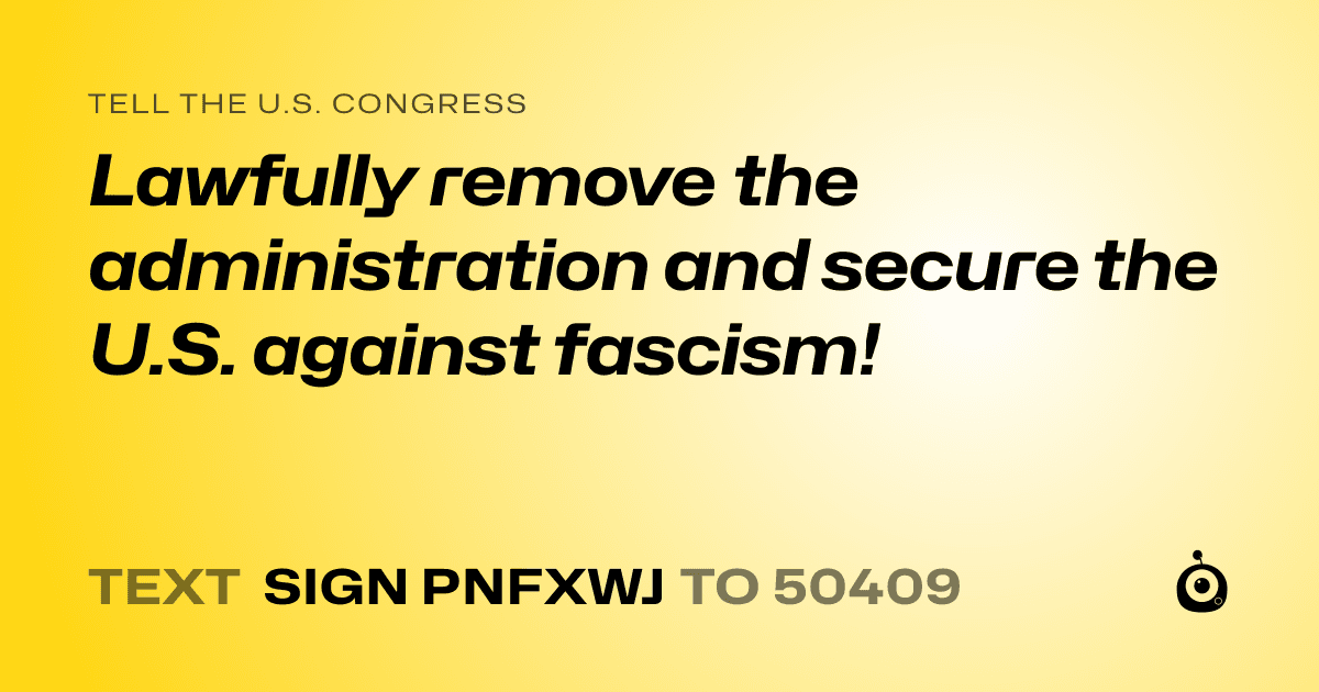 A shareable card that reads "tell the U.S. Congress: Lawfully remove the administration and secure the U.S. against fascism!" followed by "text sign PNFXWJ to 50409"