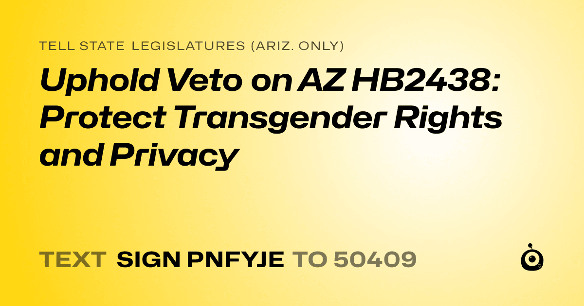 A shareable card that reads "tell State Legislatures (Ariz. only): Uphold Veto on AZ HB2438: Protect Transgender Rights and Privacy" followed by "text sign PNFYJE to 50409"