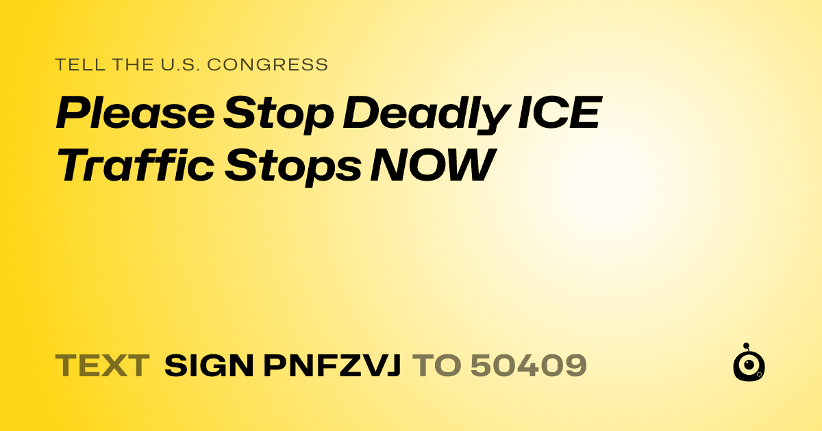 A shareable card that reads "tell the U.S. Congress: Please Stop Deadly ICE Traffic Stops NOW" followed by "text sign PNFZVJ to 50409"
