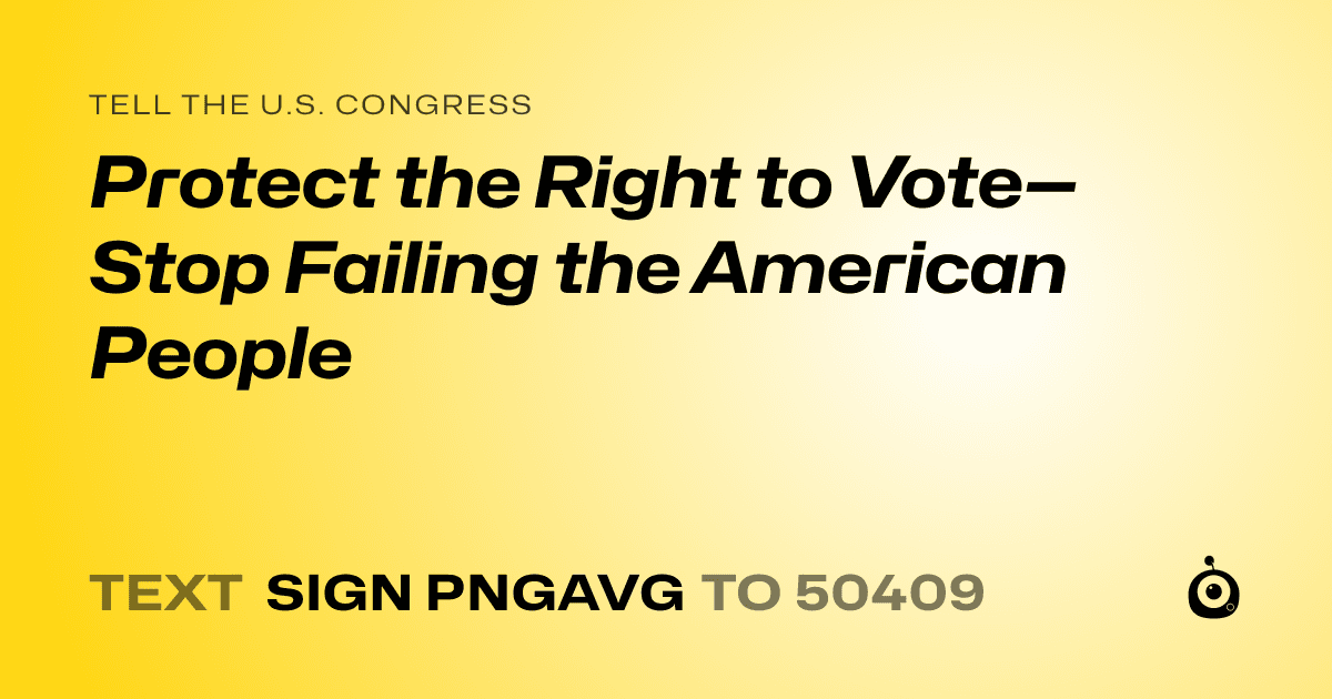 A shareable card that reads "tell the U.S. Congress: Protect the Right to Vote—Stop Failing the American People" followed by "text sign PNGAVG to 50409"