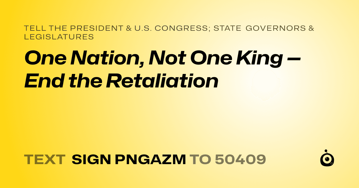 A shareable card that reads "tell the President & U.S. Congress; State Governors & Legislatures: One Nation, Not One King — End the Retaliation" followed by "text sign PNGAZM to 50409"