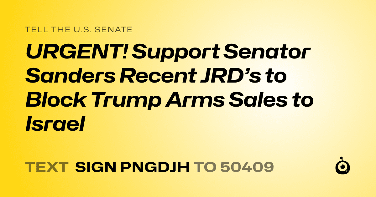 A shareable card that reads "tell the U.S. Senate: URGENT! Support Senator Sanders Recent JRD’s to Block Trump Arms Sales to Israel" followed by "text sign PNGDJH to 50409"