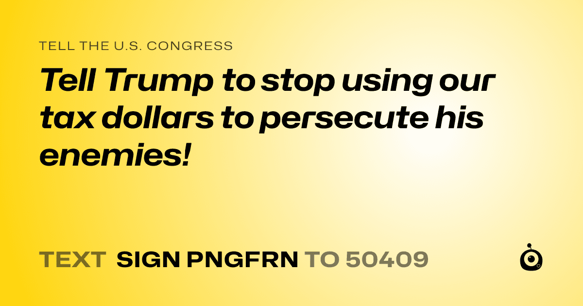 A shareable card that reads "tell the U.S. Congress: Tell Trump to stop using our tax dollars to persecute his enemies!" followed by "text sign PNGFRN to 50409"