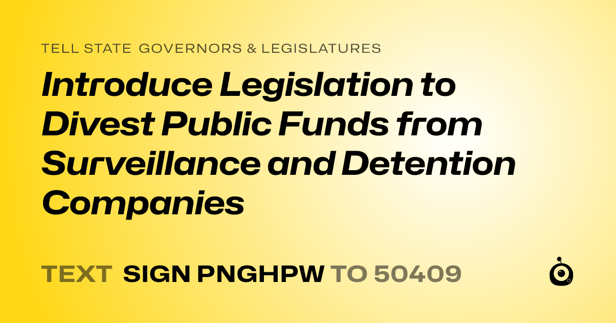 A shareable card that reads "tell State Governors & Legislatures: Introduce Legislation to Divest Public Funds from Surveillance and Detention Companies" followed by "text sign PNGHPW to 50409"