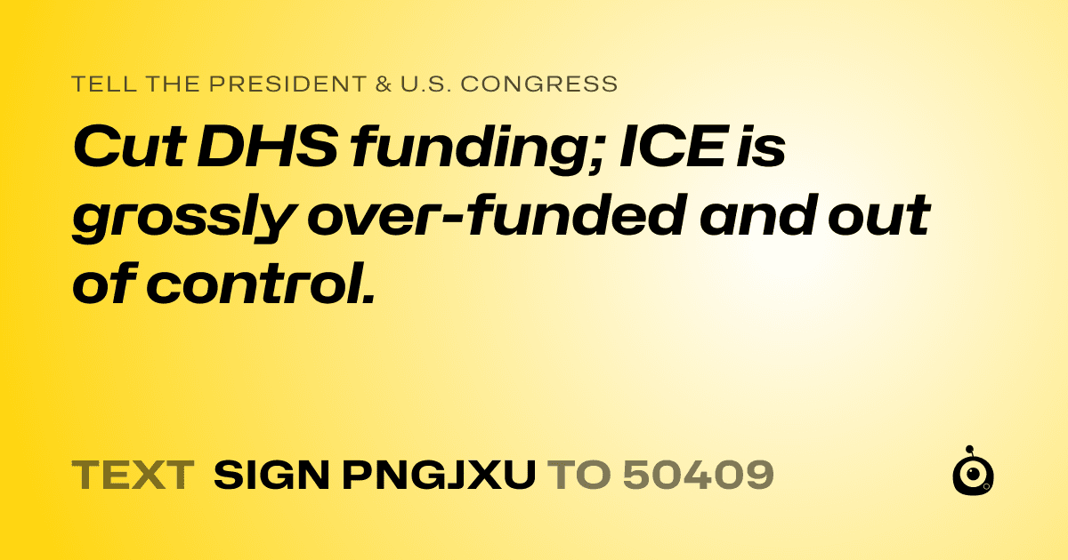 A shareable card that reads "tell the President & U.S. Congress: Cut DHS funding; ICE is grossly over-funded and out of control." followed by "text sign PNGJXU to 50409"