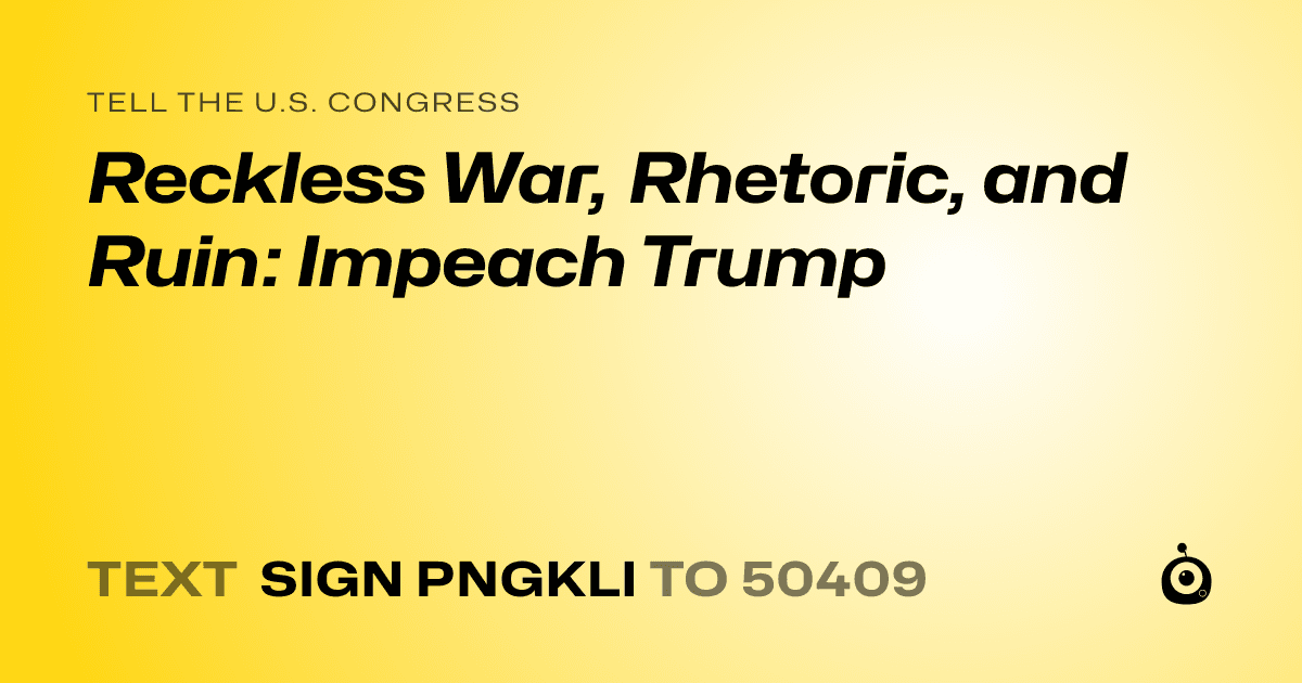 A shareable card that reads "tell the U.S. Congress: Reckless War, Rhetoric, and Ruin: Impeach Trump" followed by "text sign PNGKLI to 50409"