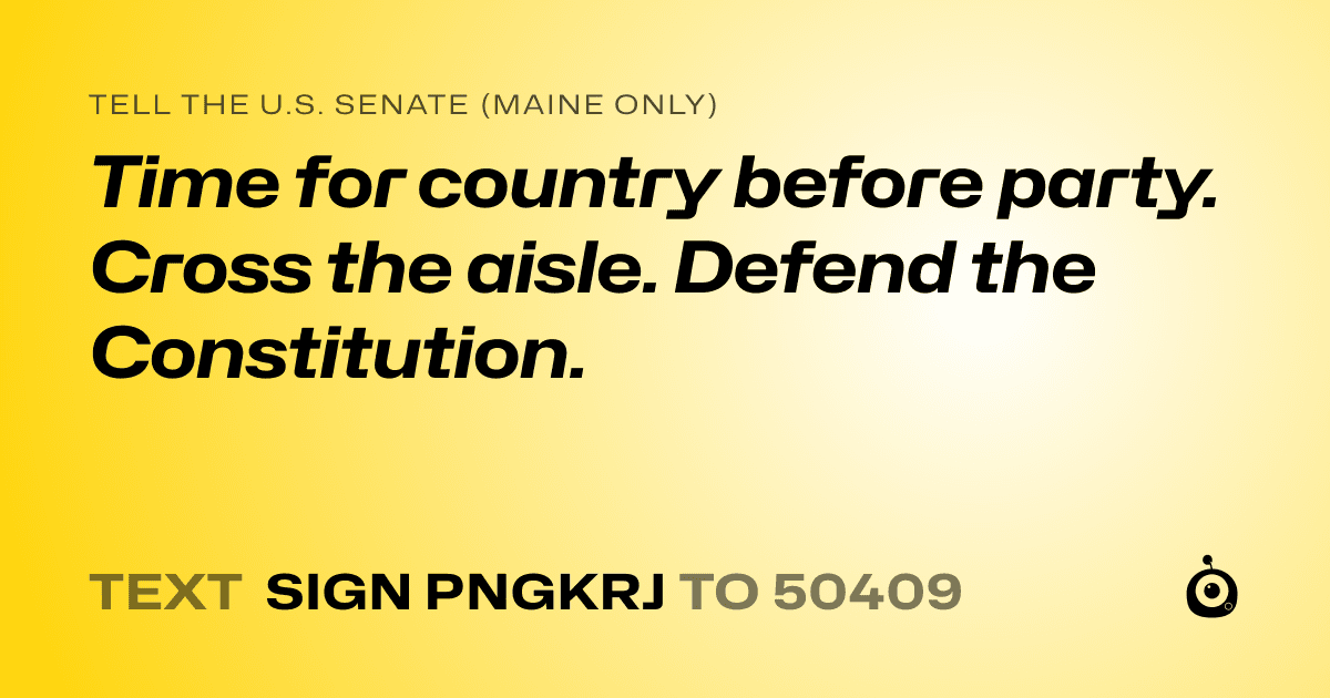 A shareable card that reads "tell the U.S. Senate (Maine only): Time for country before party. Cross the aisle. Defend the Constitution." followed by "text sign PNGKRJ to 50409"