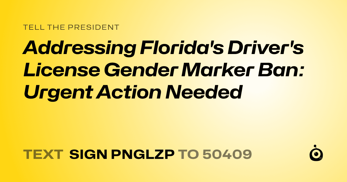 A shareable card that reads "tell the President: Addressing Florida's Driver's License Gender Marker Ban: Urgent Action Needed" followed by "text sign PNGLZP to 50409"