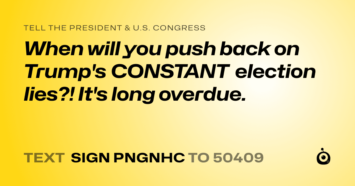 A shareable card that reads "tell the President & U.S. Congress: When will you push back on Trump's CONSTANT election lies?! It's long overdue." followed by "text sign PNGNHC to 50409"