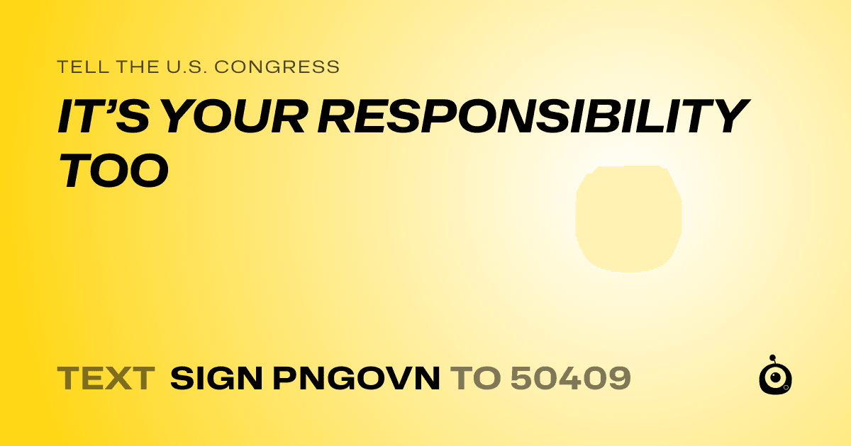 A shareable card that reads "tell the U.S. Congress: IT’S YOUR RESPONSIBILITY TOO" followed by "text sign PNGOVN to 50409"