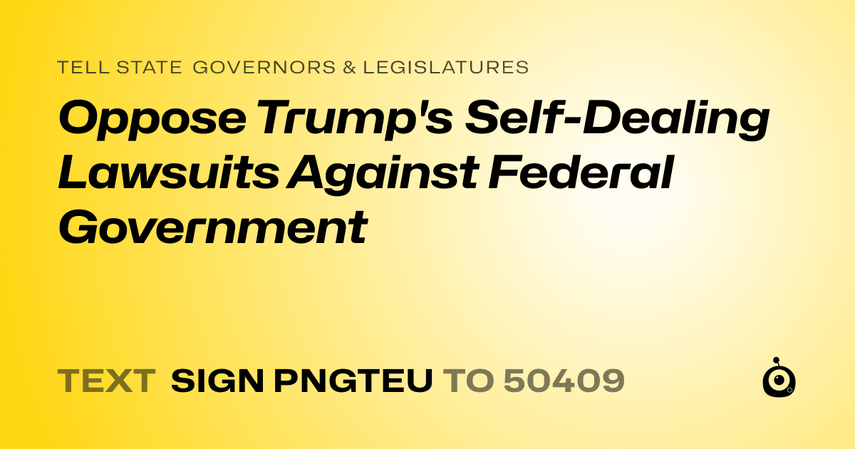 A shareable card that reads "tell State Governors & Legislatures: Oppose Trump's Self-Dealing Lawsuits Against Federal Government" followed by "text sign PNGTEU to 50409"