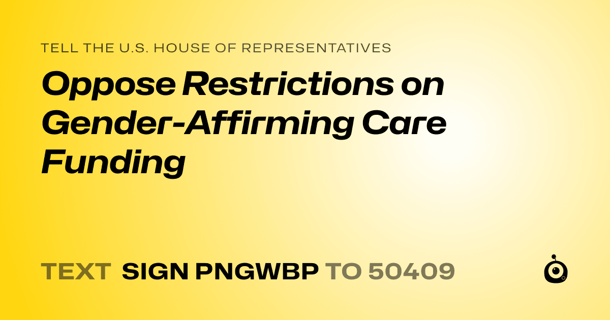 A shareable card that reads "tell the U.S. House of Representatives: Oppose Restrictions on Gender-Affirming Care Funding" followed by "text sign PNGWBP to 50409"
