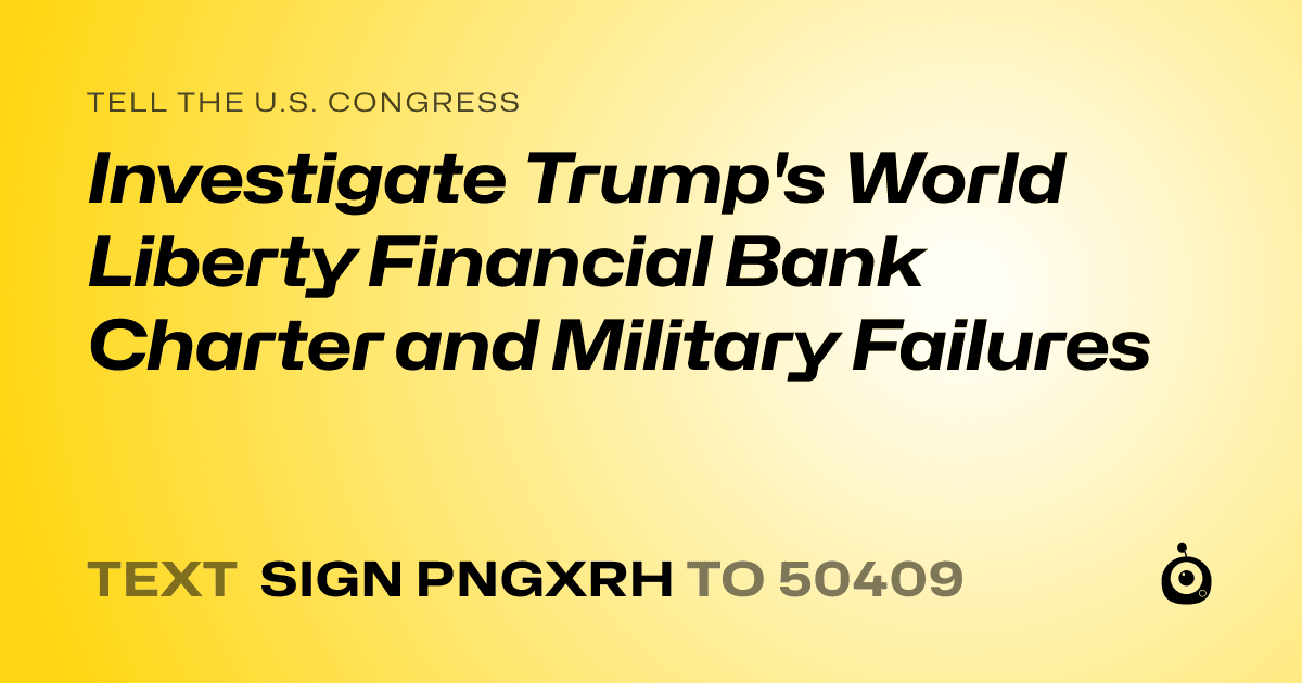 A shareable card that reads "tell the U.S. Congress: Investigate Trump's World Liberty Financial Bank Charter and Military Failures" followed by "text sign PNGXRH to 50409"