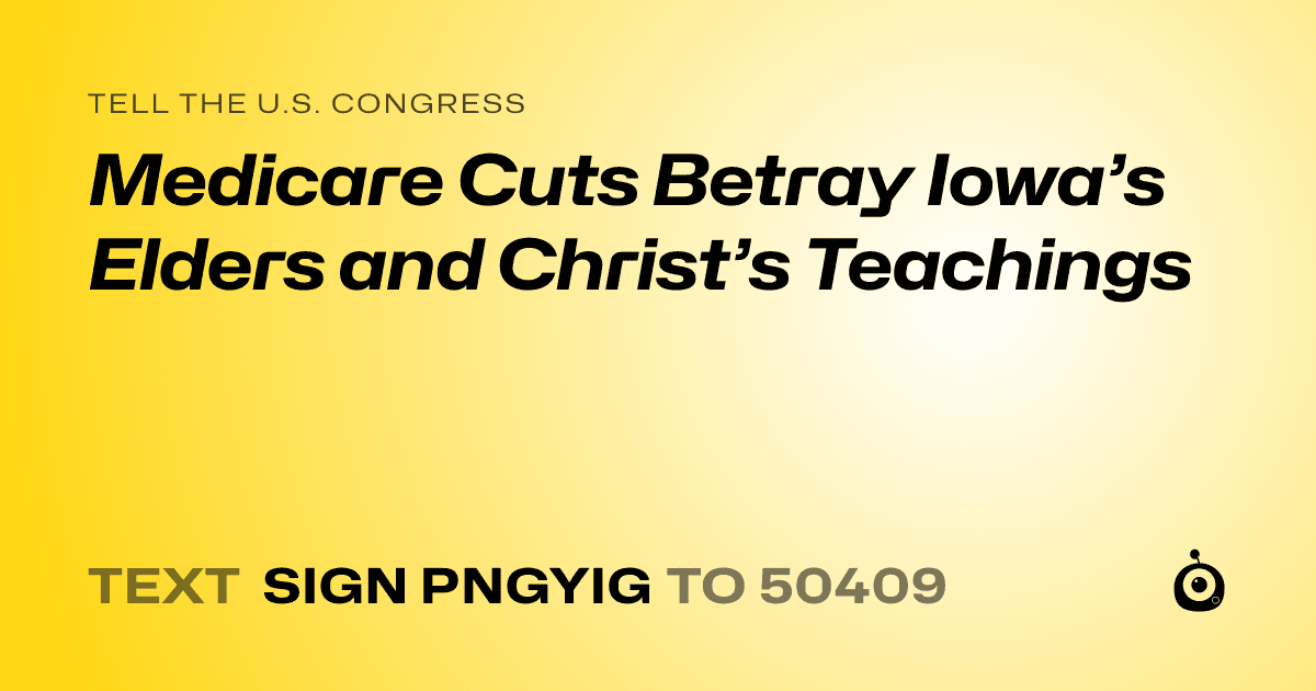 A shareable card that reads "tell the U.S. Congress: Medicare Cuts Betray Iowa’s Elders and Christ’s Teachings" followed by "text sign PNGYIG to 50409"