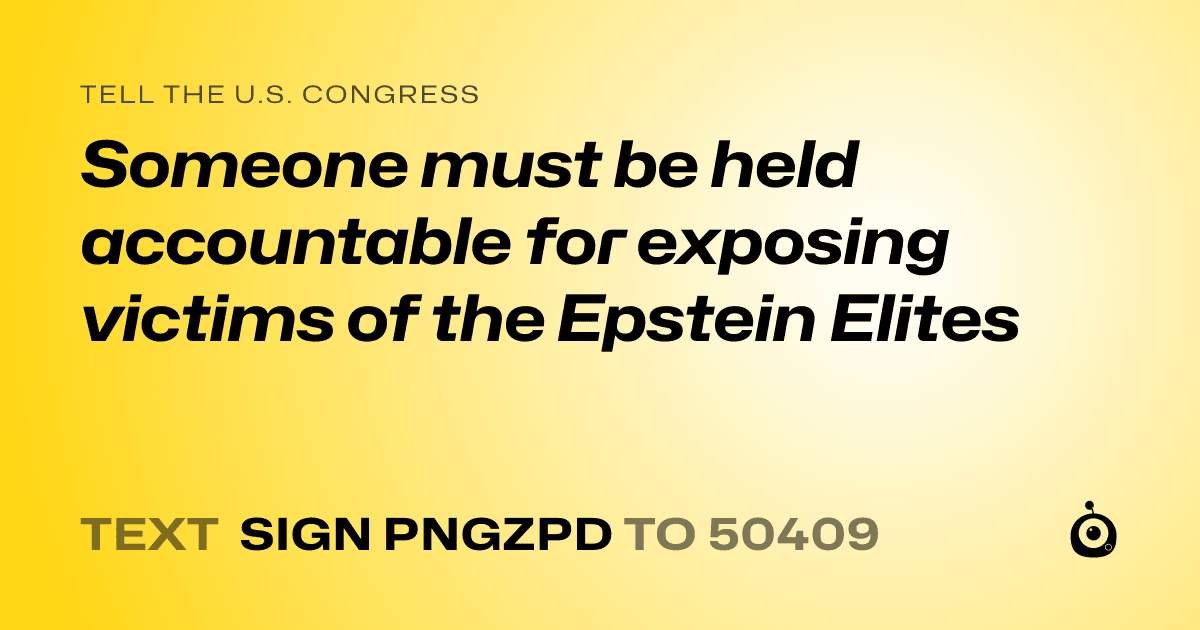A shareable card that reads "tell the U.S. Congress: Someone must be held accountable for exposing victims of the Epstein Elites" followed by "text sign PNGZPD to 50409"