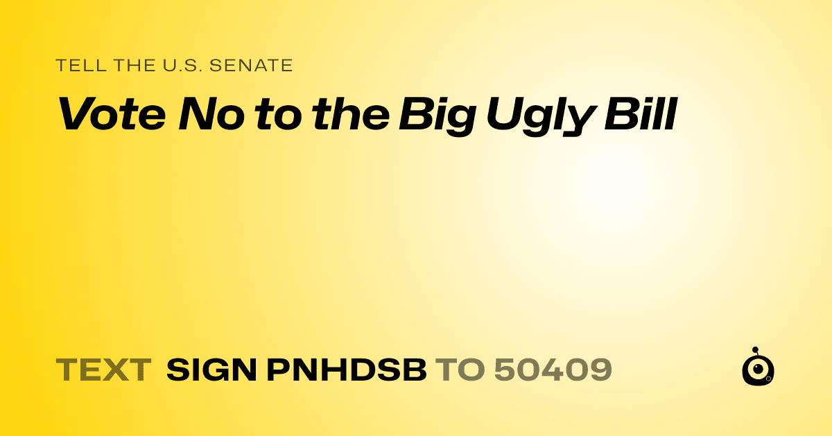 A shareable card that reads "tell the U.S. Senate: Vote No to the Big Ugly Bill" followed by "text sign PNHDSB to 50409"