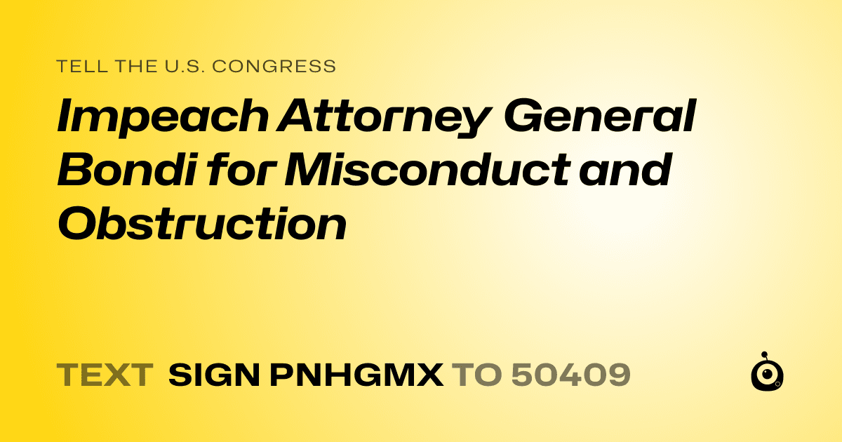 A shareable card that reads "tell the U.S. Congress: Impeach Attorney General Bondi for Misconduct and Obstruction" followed by "text sign PNHGMX to 50409"