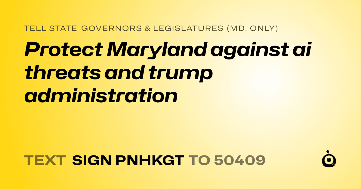 A shareable card that reads "tell State Governors & Legislatures (Md. only): Protect Maryland against ai threats and trump administration" followed by "text sign PNHKGT to 50409"
