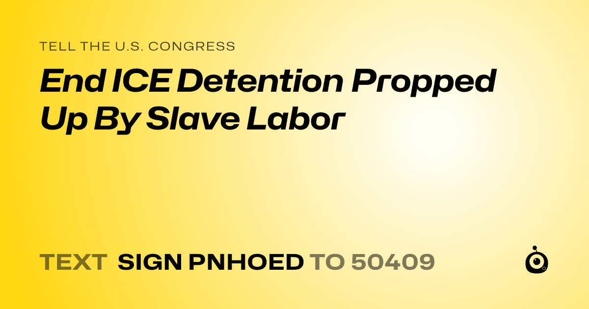 A shareable card that reads "tell the U.S. Congress: End ICE Detention Propped Up By Slave Labor" followed by "text sign PNHOED to 50409"