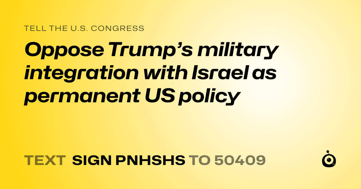 A shareable card that reads "tell the U.S. Congress: Oppose Trump’s military integration with Israel as permanent US policy" followed by "text sign PNHSHS to 50409"