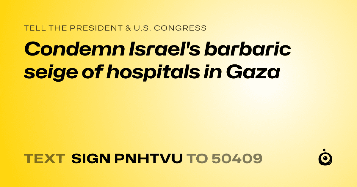 A shareable card that reads "tell the President & U.S. Congress: Condemn Israel's barbaric seige of hospitals in Gaza" followed by "text sign PNHTVU to 50409"