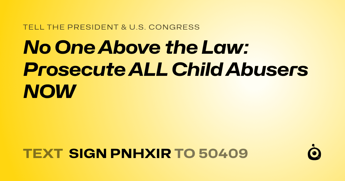 A shareable card that reads "tell the President & U.S. Congress: No One Above the Law: Prosecute ALL Child Abusers NOW" followed by "text sign PNHXIR to 50409"