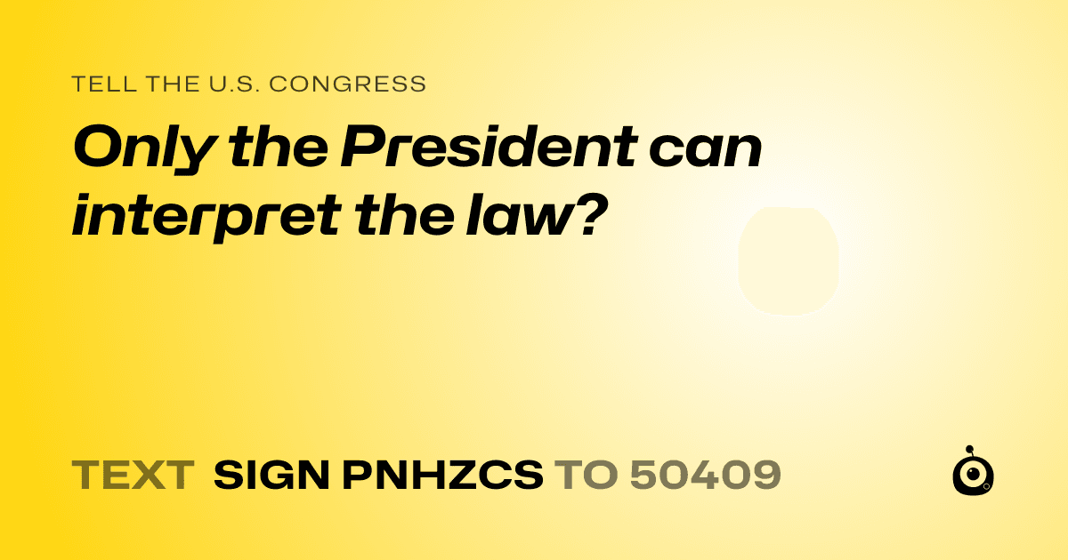 A shareable card that reads "tell the U.S. Congress: Only the President can interpret the law?" followed by "text sign PNHZCS to 50409"