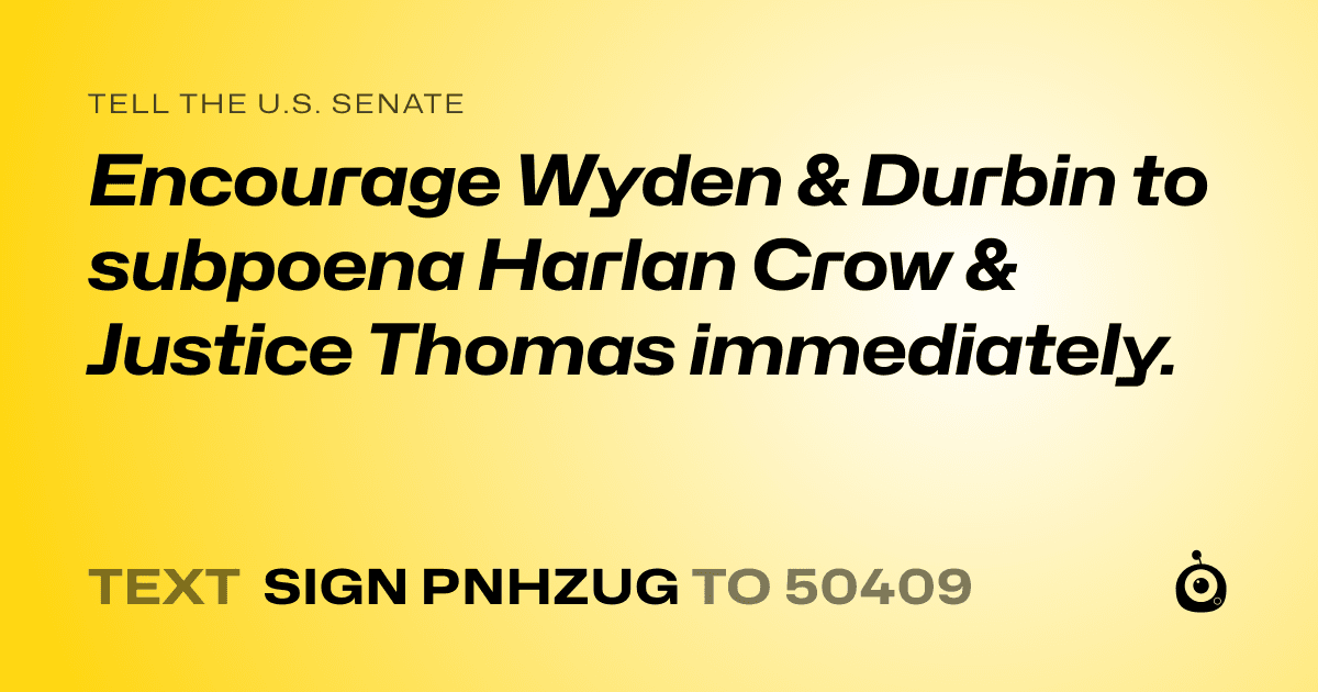 A shareable card that reads "tell the U.S. Senate: Encourage Wyden & Durbin to  subpoena Harlan Crow & Justice Thomas immediately." followed by "text sign PNHZUG to 50409"