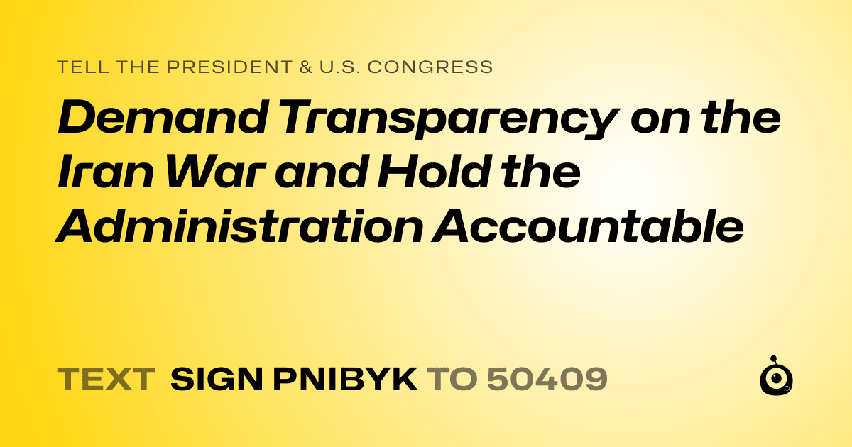 A shareable card that reads "tell the President & U.S. Congress: Demand Transparency on the Iran War and Hold the Administration Accountable" followed by "text sign PNIBYK to 50409"