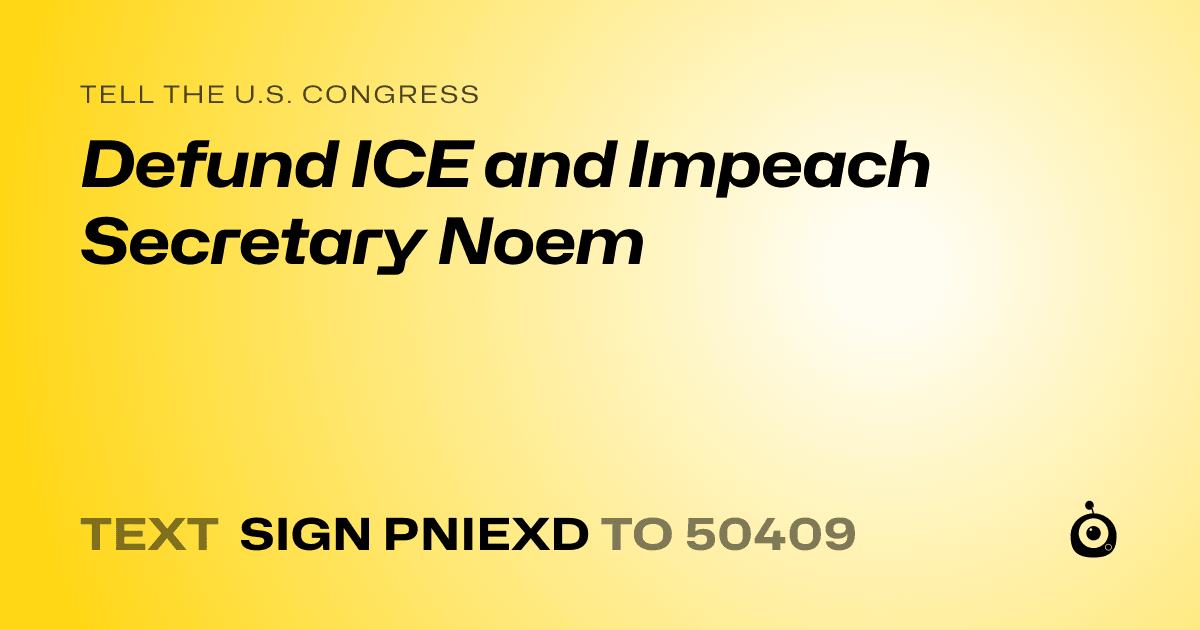 A shareable card that reads "tell the U.S. Congress: Defund ICE and Impeach Secretary Noem" followed by "text sign PNIEXD to 50409"