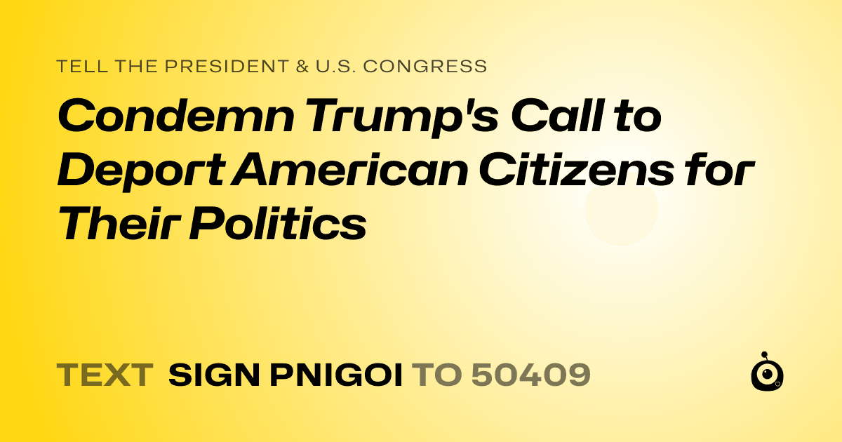 A shareable card that reads "tell the President & U.S. Congress: Condemn Trump's Call to Deport American Citizens for Their Politics" followed by "text sign PNIGOI to 50409"