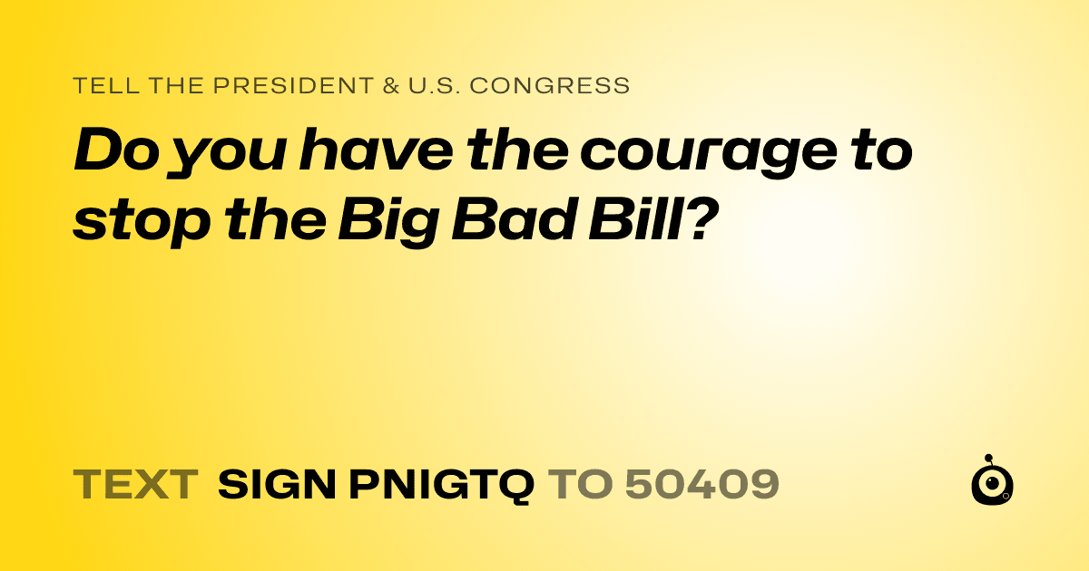 A shareable card that reads "tell the President & U.S. Congress: Do you have the courage to stop the Big Bad Bill?" followed by "text sign PNIGTQ to 50409"