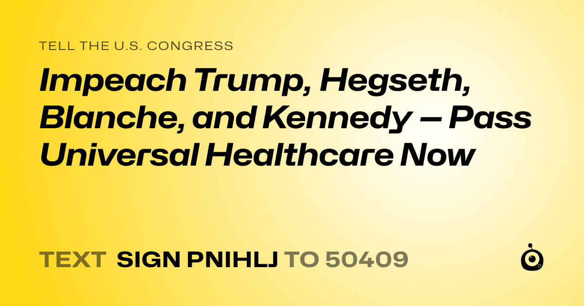 A shareable card that reads "tell the U.S. Congress: Impeach Trump, Hegseth, Blanche, and Kennedy — Pass Universal Healthcare Now" followed by "text sign PNIHLJ to 50409"