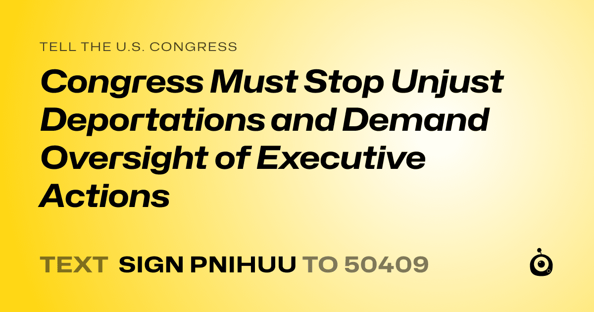 A shareable card that reads "tell the U.S. Congress: Congress Must Stop Unjust Deportations and Demand Oversight of Executive Actions" followed by "text sign PNIHUU to 50409"