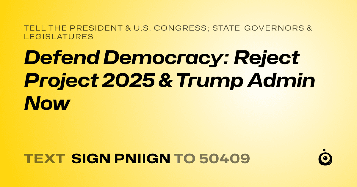 A shareable card that reads "tell the President & U.S. Congress; State Governors & Legislatures: Defend Democracy: Reject Project 2025 & Trump Admin Now" followed by "text sign PNIIGN to 50409"